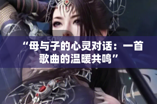 “母与子的心灵对话：一首歌曲的温暖共鸣”