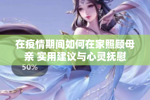 在疫情期间如何在家照顾母亲 实用建议与心灵抚慰