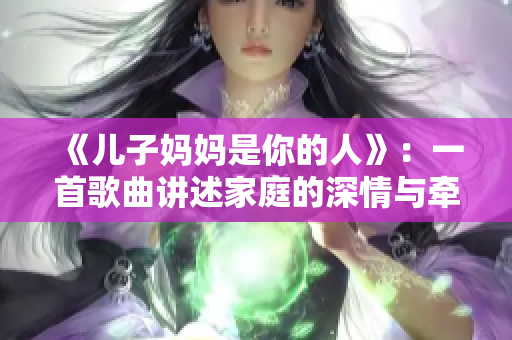 《儿子妈妈是你的人》：一首歌曲讲述家庭的深情与牵挂