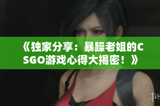 《独家分享：暴躁老姐的CSGO游戏心得大揭密！》