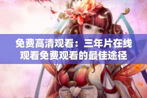 免费高清观看：三年片在线观看免费观看的最佳途径