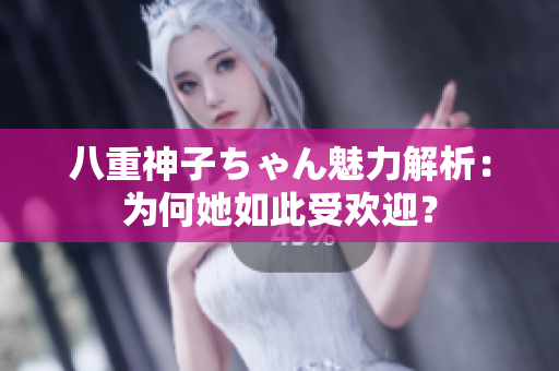 八重神子ちゃん魅力解析：为何她如此受欢迎？