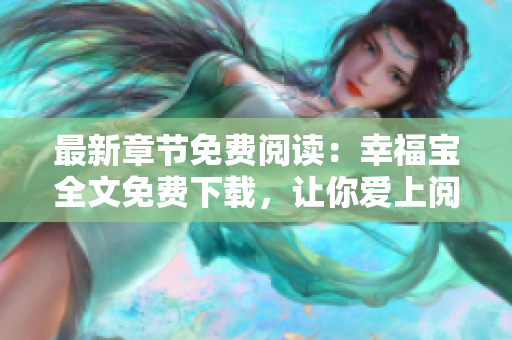 最新章节免费阅读：幸福宝全文免费下载，让你爱上阅读快乐之旅