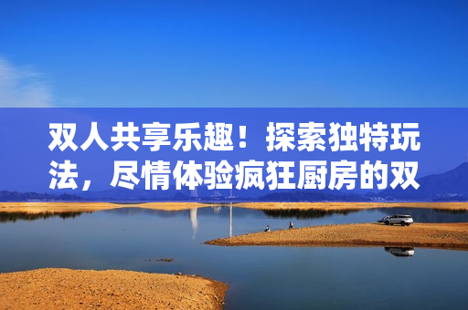 双人共享乐趣！探索独特玩法，尽情体验疯狂厨房的双人模式挑战