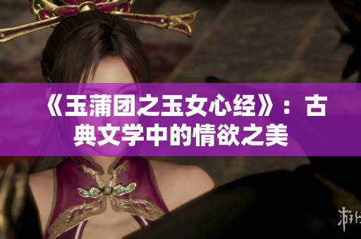 《玉蒲团之玉女心经》：古典文学中的情欲之美