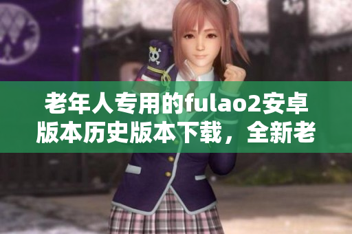 老年人专用的fulao2安卓版本历史版本下载，全新老版本下载链接推荐