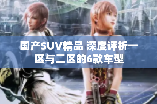 国产SUV精品 深度评析一区与二区的6款车型