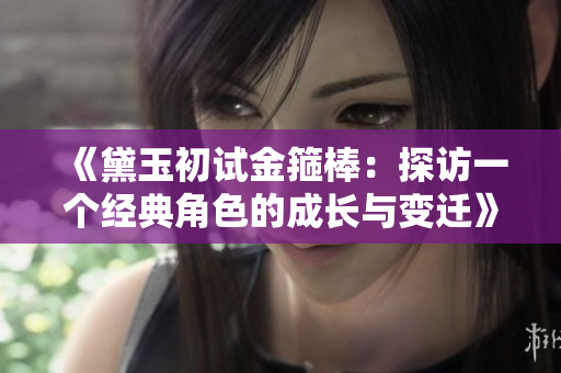 《黛玉初试金箍棒：探访一个经典角色的成长与变迁》