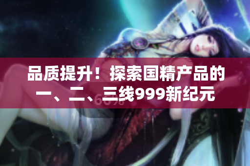 品质提升！探索国精产品的一、二、三线999新纪元