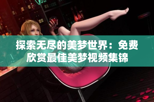 探索无尽的美梦世界：免费欣赏最佳美梦视频集锦