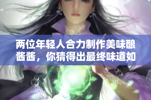 两位年轻人合力制作美味酿酱酱，你猜得出最终味道如何吗？