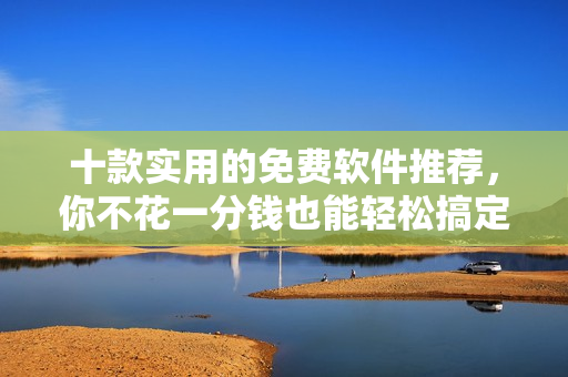 十款实用的免费软件推荐，你不花一分钱也能轻松搞定家庭办公需求