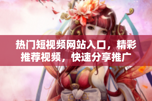 热门短视频网站入口，精彩推荐视频，快速分享推广