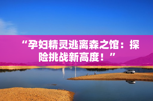 “孕妇精灵逃离森之馆：探险挑战新高度！”