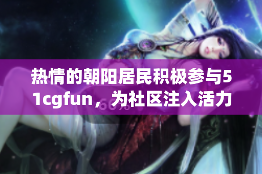 热情的朝阳居民积极参与51cgfun，为社区注入活力