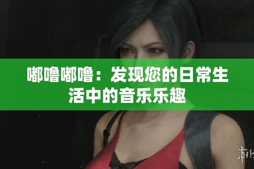 嘟噜嘟噜：发现您的日常生活中的音乐乐趣