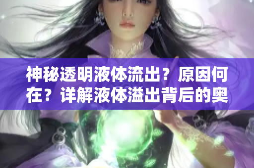 神秘透明液体流出？原因何在？详解液体溢出背后的奥秘
