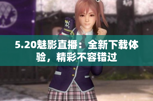 5.20魅影直播：全新下载体验，精彩不容错过