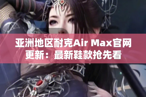 亚洲地区耐克Air Max官网更新：最新鞋款抢先看