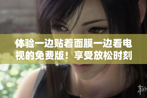 体验一边贴着面膜一边看电视的免费版！享受放松时刻！