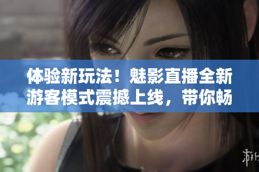 体验新玩法！魅影直播全新游客模式震撼上线，带你畅玩不间断