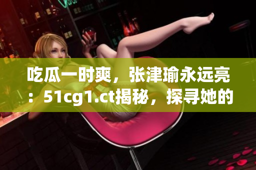 吃瓜一时爽，张津瑜永远亮：51cg1.ct揭秘，探寻她的光芒路径