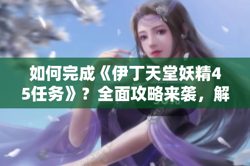 如何完成《伊丁天堂妖精45任务》？全面攻略来袭，解密任务要点