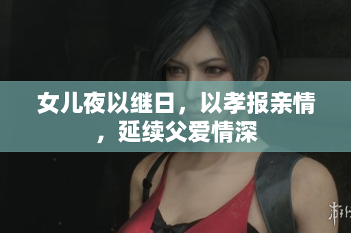 女儿夜以继日，以孝报亲情，延续父爱情深