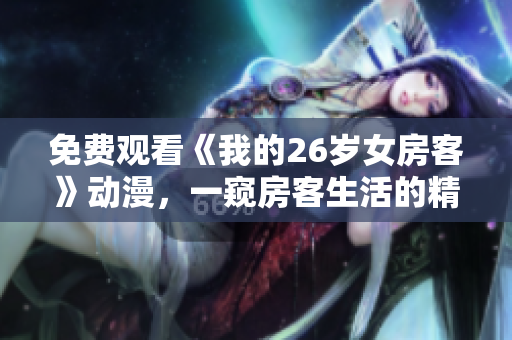 免费观看《我的26岁女房客》动漫，一窥房客生活的精彩日常