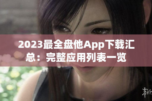 2023最全盘他App下载汇总：完整应用列表一览