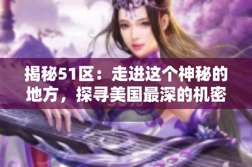 揭秘51区：走进这个神秘的地方，探寻美国最深的机密秘密
