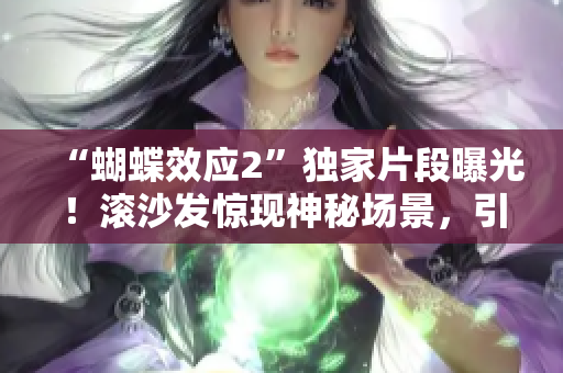 “蝴蝶效应2”独家片段曝光！滚沙发惊现神秘场景，引发粉丝热议