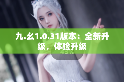九.幺1.0.31版本：全新升级，体验升级