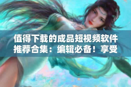 值得下载的成品短视频软件推荐合集：编辑必备！享受轻松视频创作体验的新一代应用推荐