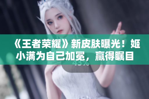 《王者荣耀》新皮肤曝光！姬小满为自己加冕，赢得瞩目奖励