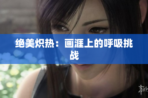 绝美炽热：画涯上的呼吸挑战