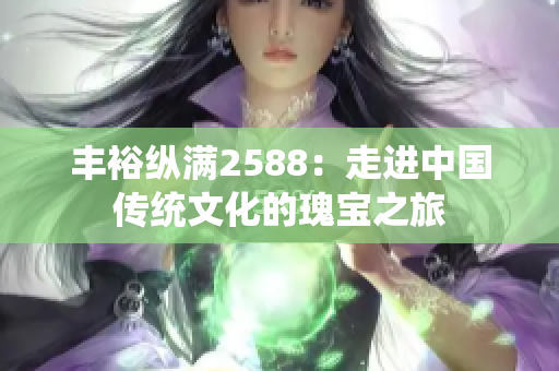 丰裕纵满2588：走进中国传统文化的瑰宝之旅