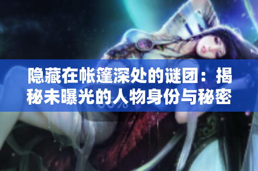 隐藏在帐篷深处的谜团：揭秘未曝光的人物身份与秘密