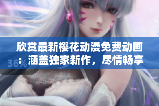 欣赏最新樱花动漫免费动画：涵盖独家新作，尽情畅享！