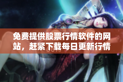 免费提供股票行情软件的网站，赶紧下载每日更新行情数据的APP
