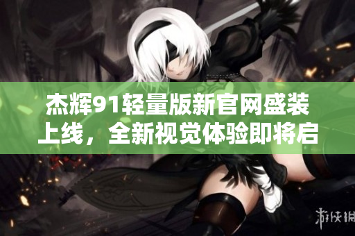 杰辉91轻量版新官网盛装上线，全新视觉体验即将启航