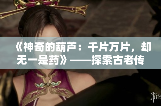 《神奇的葫芦：千片万片，却无一是药》——探索古老传说的奇迹