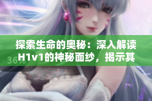 探索生命的奥秘：深入解读H1v1的神秘面纱，揭示其神奇效应与潜在风险