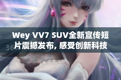 Wey VV7 SUV全新宣传短片震撼发布, 感受创新科技与高品质驾驶乐趣