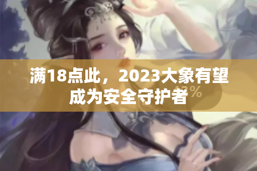 满18点此，2023大象有望成为安全守护者