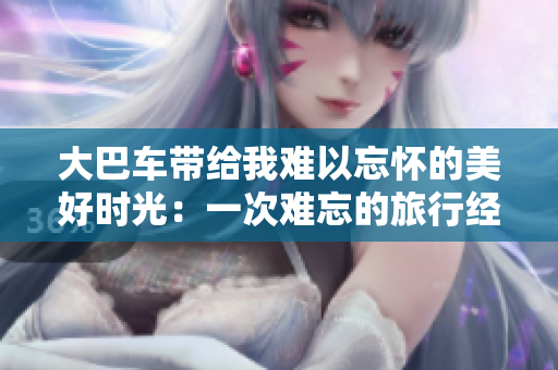 大巴车带给我难以忘怀的美好时光：一次难忘的旅行经历