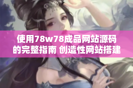 使用78w78成品网站源码的完整指南 创造性网站搭建与运营技巧
