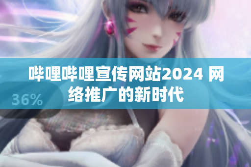哔哩哔哩宣传网站2024 网络推广的新时代