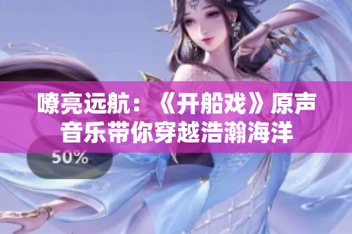 嘹亮远航：《开船戏》原声音乐带你穿越浩瀚海洋