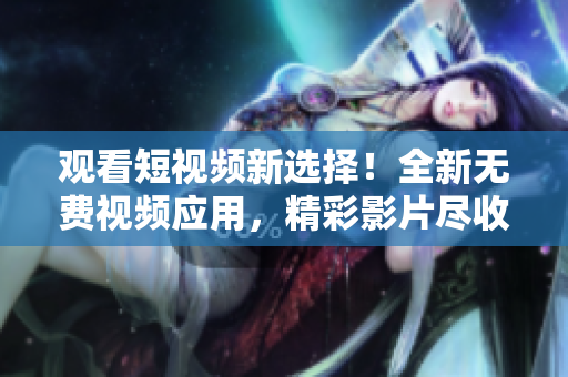 观看短视频新选择！全新无费视频应用，精彩影片尽收眼底